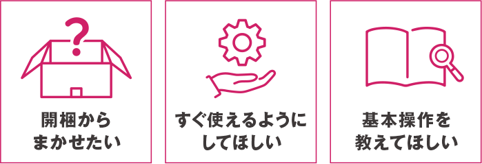 開梱からまかせたい・すぐ使えるようにしてほしい・基本操作を教えてほしい