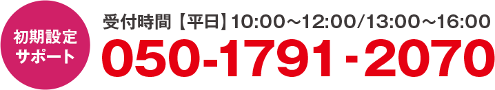 初期設定サポート　受付時間：平日10:00～12:00/13:00～16:00 電話050-1791-2070